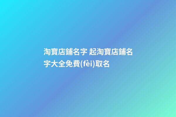 淘寶店鋪名字 起淘寶店鋪名字大全免費(fèi)取名